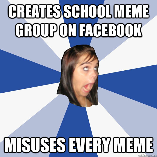 Creates school meme group on facebook  misuses every meme  Annoying Facebook Girl