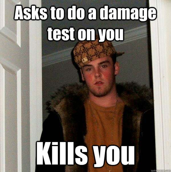 Asks to do a damage test on you Kills you  Scumbag Steve