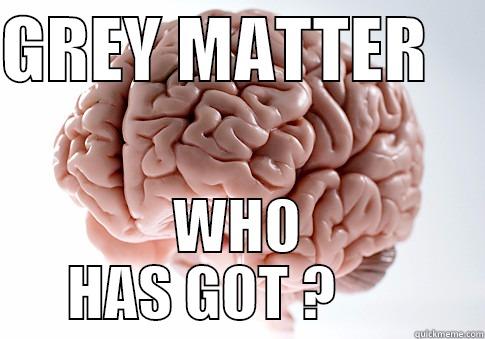 GREY MATTER     WHO HAS GOT ?       Scumbag Brain