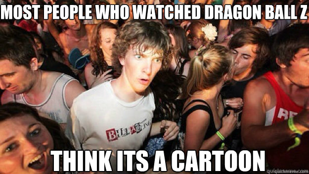 Most people who watched Dragon Ball Z Think its a cartoon  Sudden clarity clarance