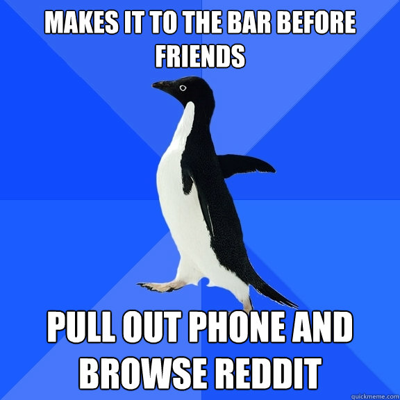 Makes it to the bar before friends pull out phone and browse reddit  Socially Awkward Penguin
