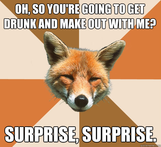 OH, SO YOU'RE GOING TO GET DRUNK AND MAKE OUT WITH ME? SURPRISE, SURPRISE.  Condescending Fox