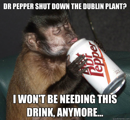 Dr Pepper shut down the dublin plant? I won't be needing this drink, anymore...  