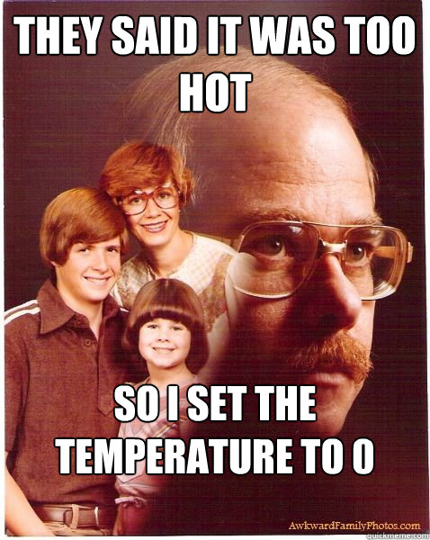 They said it was too hot So I set the temperature to 0 Kelvin  Vengeance Dad
