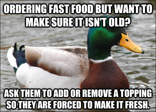 ordering fast food but want to make sure it isn't old? ask them to add or remove a topping so they are forced to make it fresh.  Actual Advice Mallard