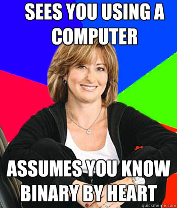 Sees you using a computer Assumes you know binary by heart  Sheltering Suburban Mom