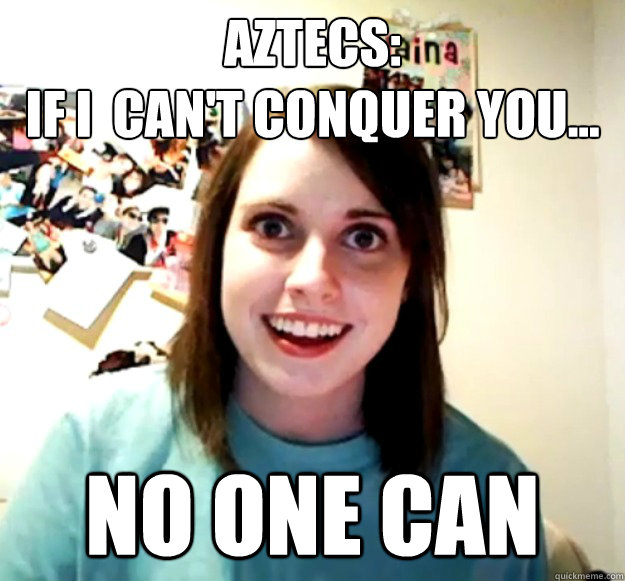 Aztecs:
If I  can't conquer you... no one can  Overly Attached Girlfriend
