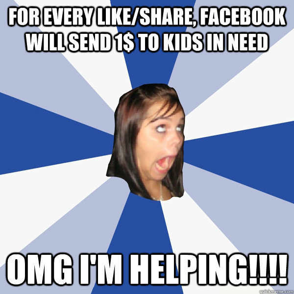 for every like/share, facebook will send 1$ to kids in need omg i'm helping!!!!  Annoying Facebook Girl