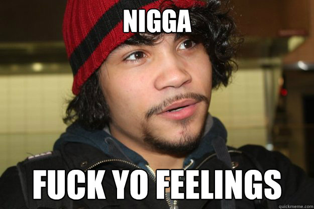 NIGGa fuck yo feelings - NIGGa fuck yo feelings  Fuck your feelings
