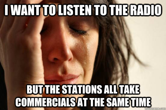 i want to listen to the radio but the stations all take commercials at the same time  First World Problems