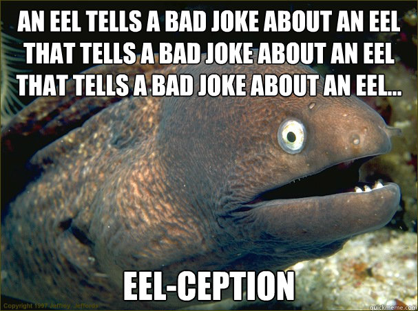 An eel tells a bad joke about an eel that tells a bad joke about an eel that tells a bad joke about an eel... EEL-CEPTION  Bad Joke Eel