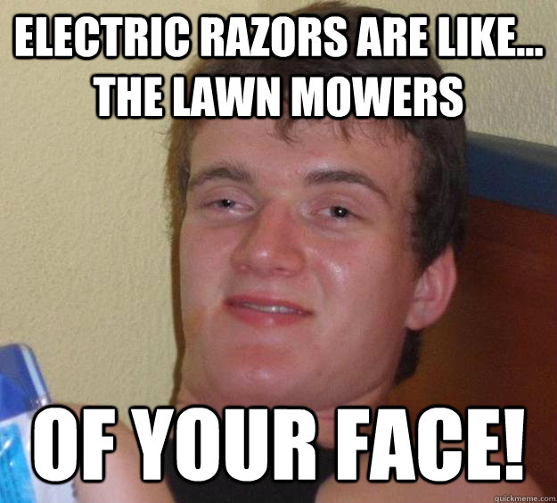 Electric Razors are like... the lawn mowers OF YOUR FACE!  10 Guy