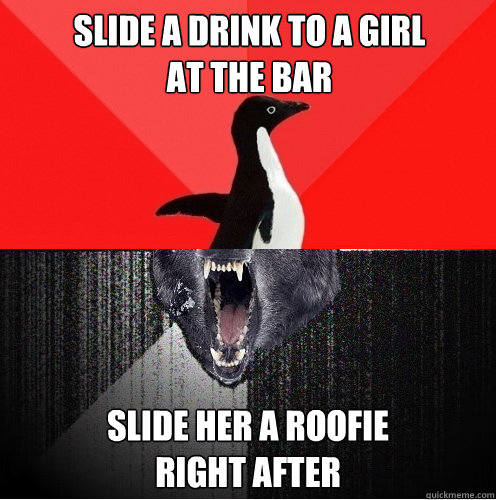 Slide a drink to a girl
at the bar slide her a roofie
right after  Socially Awesome Insanity Wolf