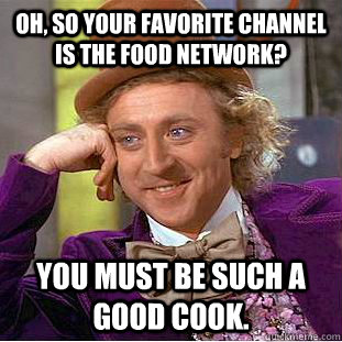 Oh, so your favorite channel is the food network? You must be such a good cook.  Condescending Wonka