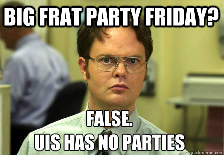 Big Frat Party Friday? False.
UIS has no parties  Schrute