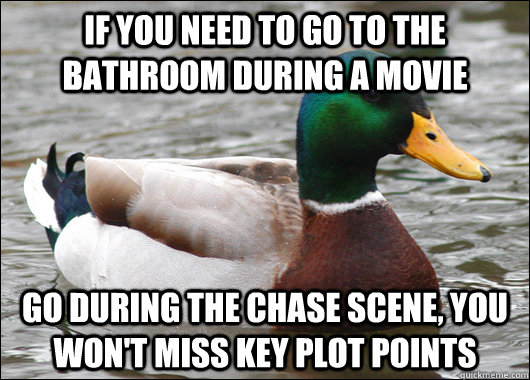If you need to go to the bathroom during a movie go during the chase scene, you won't miss key plot points  Actual Advice Mallard