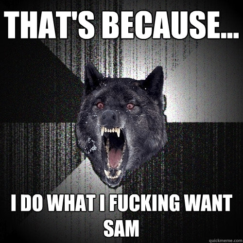 That's because... I do what I fucking want Sam  Insanity Wolf