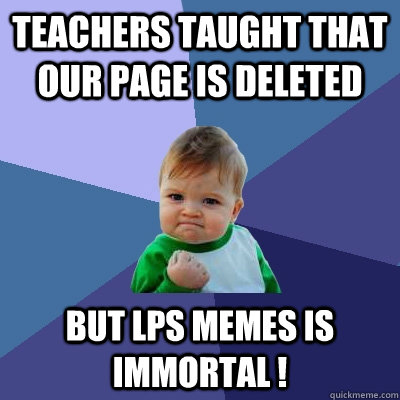 Teachers taught that our page is deleted But lps Memes is immortal ! - Teachers taught that our page is deleted But lps Memes is immortal !  Success Kid