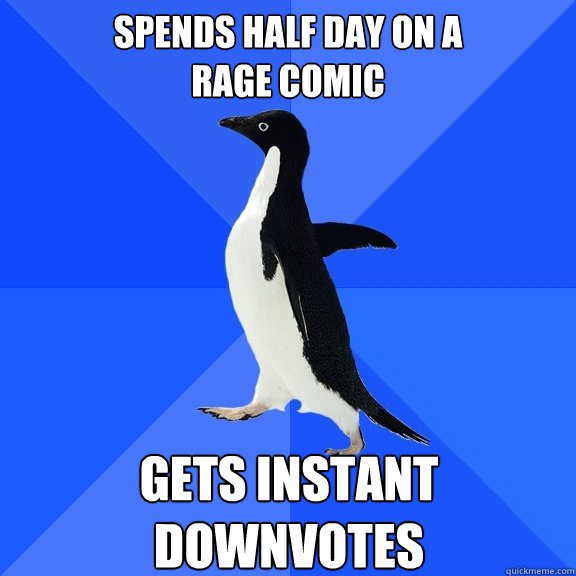 Spends half day on a 
rage comic Gets instant downvotes  Socially Awkward Penguin