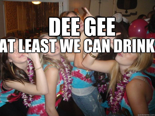 DEE GEE AT LEAST WE CAN DRINK like sailors !   