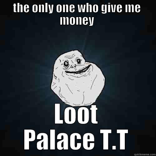 THE ONLY ONE WHO GIVE ME MONEY LOOT PALACE T.T Forever Alone