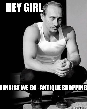 i insist we go   antique shopping  Hey girl  