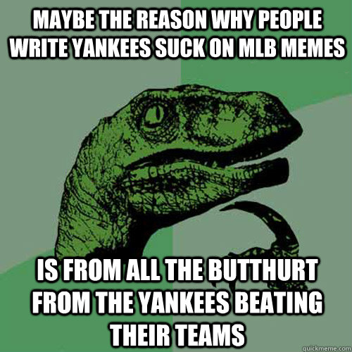 maybe the reason why people write yankees suck on mlb memes  is from all the butthurt from the yankees beating their teams  Philosoraptor