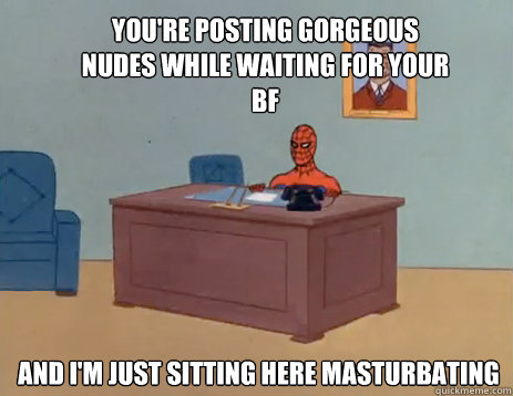 You're posting gorgeous nudes while waiting for your bf And i'm just sitting here masturbating  masturbating spiderman