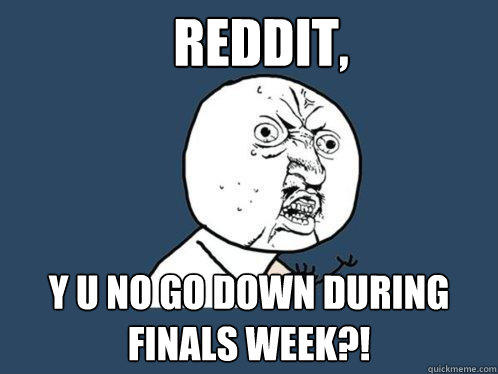 Reddit, y u no go down during finals week?!  