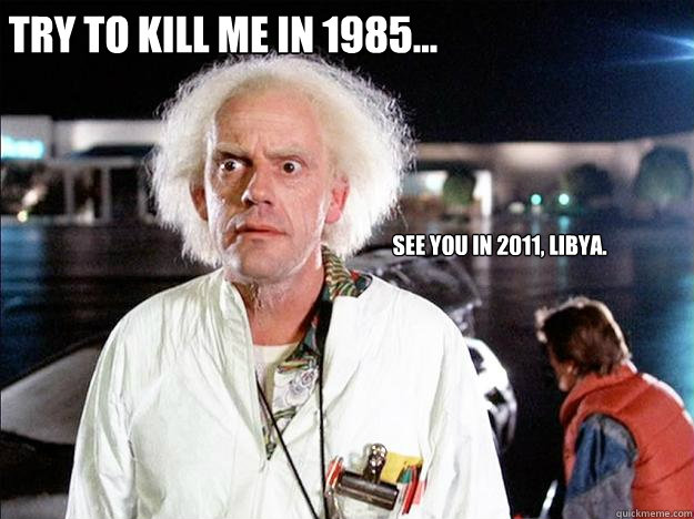 Try to kill me in 1985... See you in 2011, Libya.  - Try to kill me in 1985... See you in 2011, Libya.   Smug Doc Brown