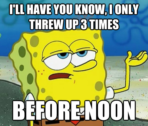 I'll have you know, I only threw up 3 times Before noon  Tough Spongebob