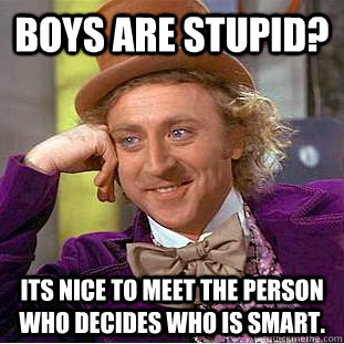 Boys are stupid? Its nice to meet the person who decides who is smart.  Creepy Wonka