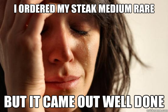 i ordered my steak medium rare but it came out well done  First World Problems