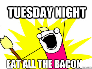 Tuesday night Eat all the bacon  All The Things