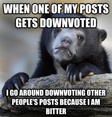 When one of my posts gets downvoted I go around downvoting other people's posts because I am bitter - When one of my posts gets downvoted I go around downvoting other people's posts because I am bitter  Confession Bear