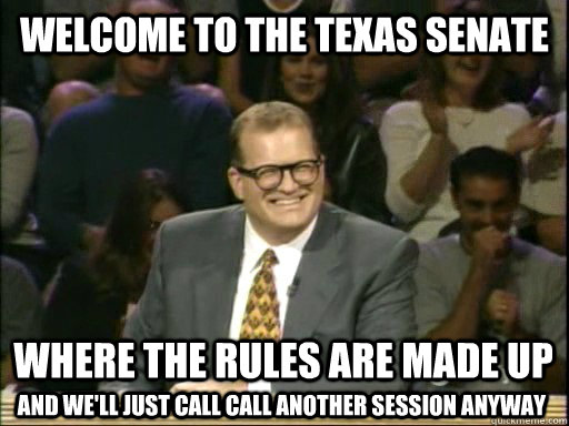 Welcome to the Texas Senate Where the rules are made up and we'll just call call another session anyway  Drew Carey Whose Line