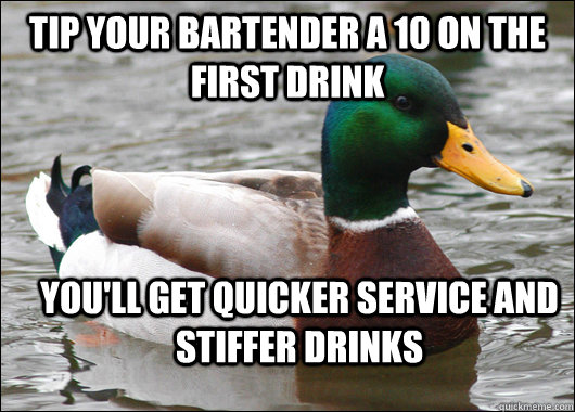 tip your bartender a 10 on the first drink you'll get quicker service and stiffer drinks  Actual Advice Mallard