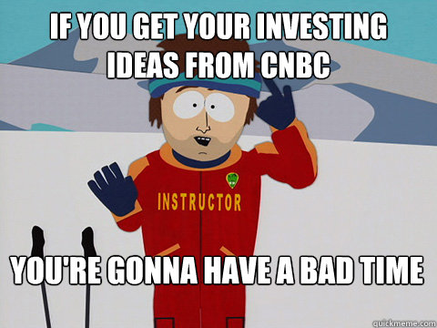 IF YOU GET YOUR INVESTING IDEAS FROM CNBC You're gonna have a bad time - IF YOU GET YOUR INVESTING IDEAS FROM CNBC You're gonna have a bad time  Bad Time