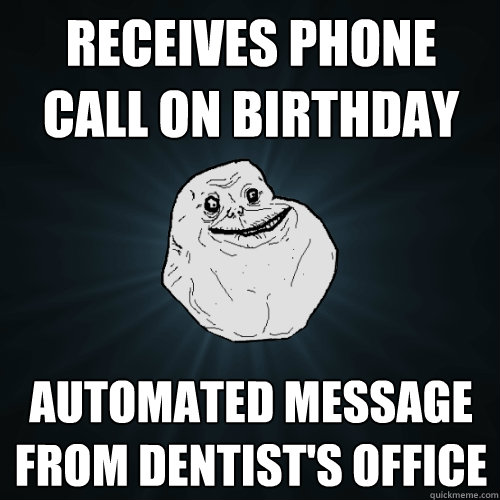 Receives phone call on birthday Automated message from dentist's office  Forever Alone
