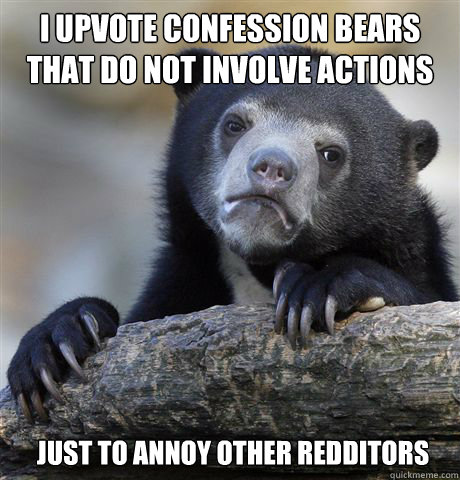 I upvote confession bears that do not involve actions just to annoy other redditors  Confession Bear