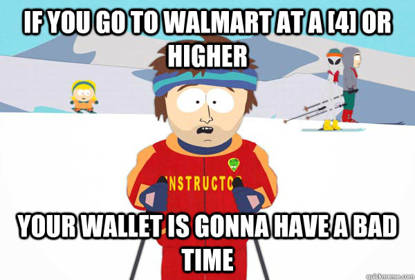 if you go to walmart at a [4] or higher your wallet is gonna have a bad time  Super Cool Ski Instructor