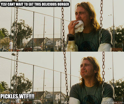 YES! cant wait to eat this delicious burger Pickles wtf!!!!  First World Stoner Problems