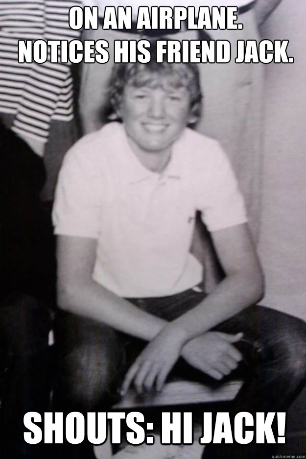 ON An airPLANE.
notices his friend jack. shouts: Hi Jack! - ON An airPLANE.
notices his friend jack. shouts: Hi Jack!  Filip the soooon to be Pilot