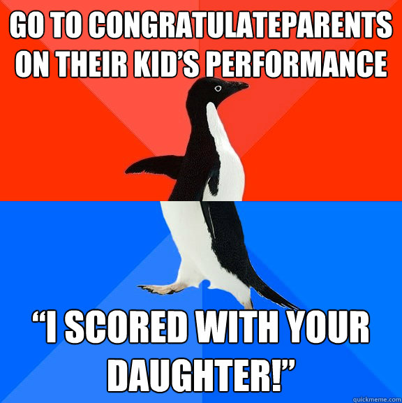 Go to congratulateparents on their kid’s performance “I scored with your daughter!”  Socially Awesome Awkward Penguin
