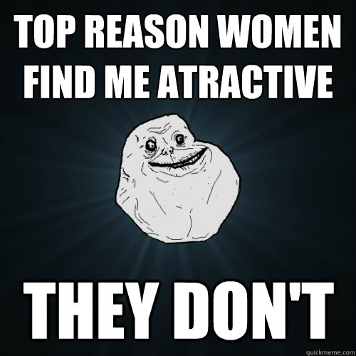 Top reason women find me atractive They Don't  Forever Alone