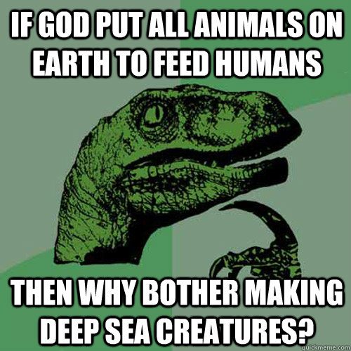 if god put all animals on earth to feed humans then why bother making deep sea creatures? - if god put all animals on earth to feed humans then why bother making deep sea creatures?  Philosoraptor