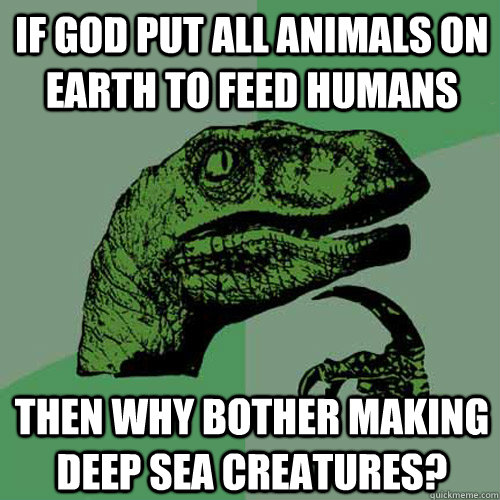 if god put all animals on earth to feed humans then why bother making deep sea creatures?  Philosoraptor