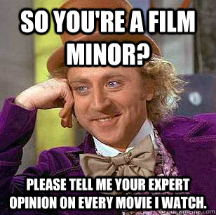 So you're a film minor? Please tell me your expert opinion on every movie I watch.   Condescending Wonka