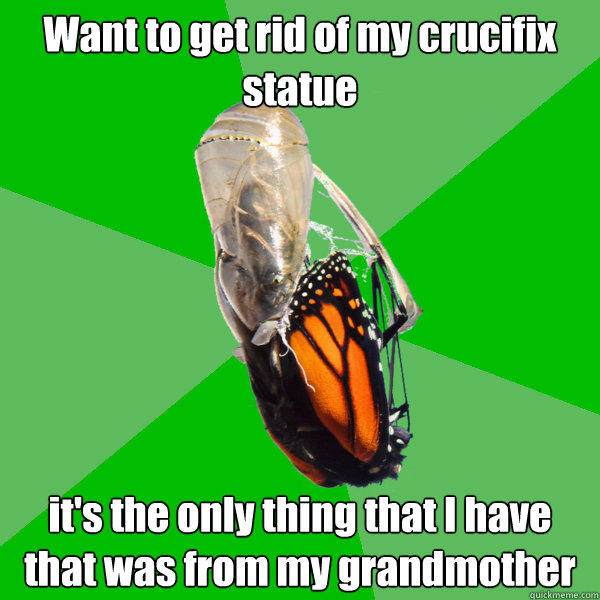 Want to get rid of my crucifix statue it's the only thing that I have that was from my grandmother - Want to get rid of my crucifix statue it's the only thing that I have that was from my grandmother  Transitional Atheist Butterfly