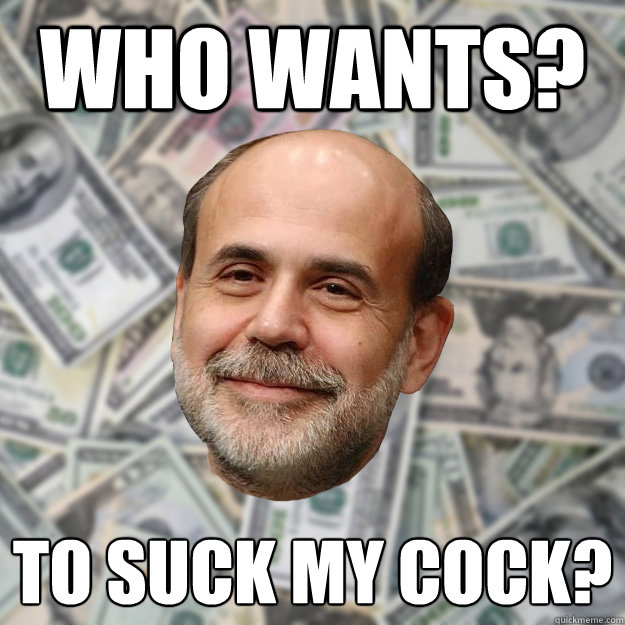 Who Wants? to suck my cock?  Ben Bernanke
